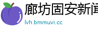 廊坊固安新闻网